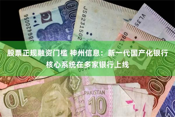 股票正规融资门槛 神州信息：新一代国产化银行核心系统在多家银行上线