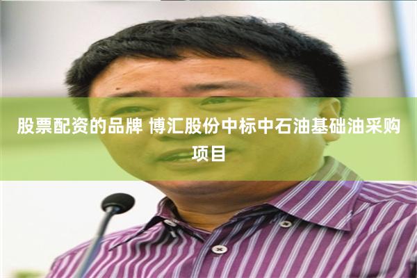 股票配资的品牌 博汇股份中标中石油基础油采购项目