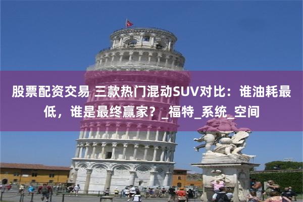 股票配资交易 三款热门混动SUV对比：谁油耗最低，谁是最终赢家？_福特_系统_空间