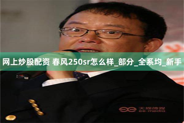 网上炒股配资 春风250sr怎么样_部分_全系均_新手