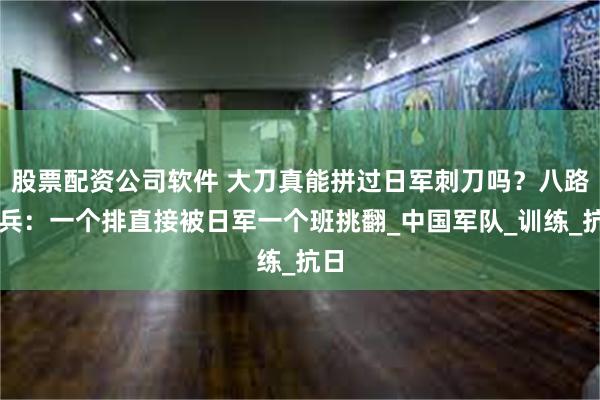 股票配资公司软件 大刀真能拼过日军刺刀吗？八路老兵：一个排直接被日军一个班挑翻_中国军队_训练_抗日