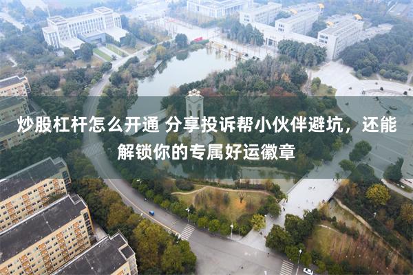 炒股杠杆怎么开通 分享投诉帮小伙伴避坑，还能解锁你的专属好运徽章