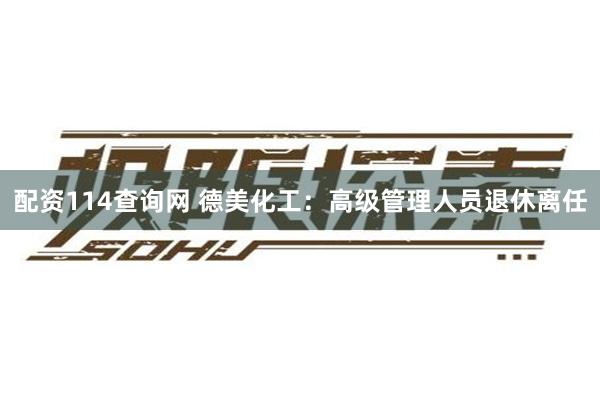 配资114查询网 德美化工：高级管理人员退休离任