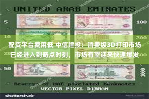 配资平台费用低 中信建投：消费级3D打印市场已经进入到奇点时刻，市场有望迎来快速爆发