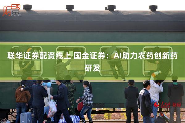 联华证券配资线上 国金证券：AI助力农药创新药研发