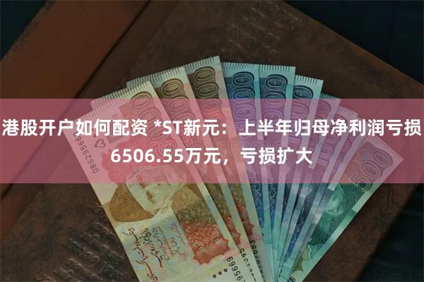 港股开户如何配资 *ST新元：上半年归母净利润亏损6506.55万元，亏损扩大