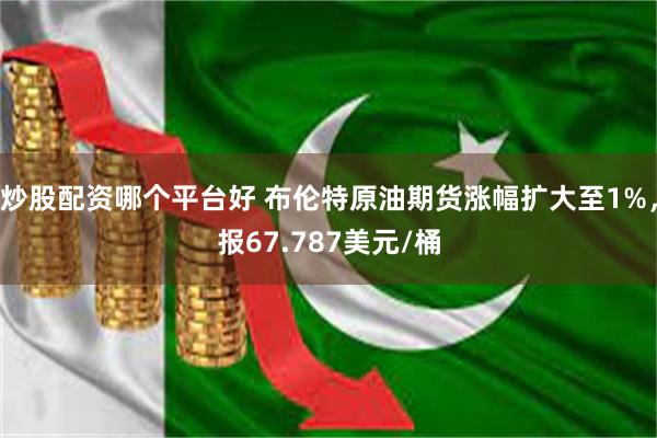 炒股配资哪个平台好 布伦特原油期货涨幅扩大至1%，报67.787美元/桶